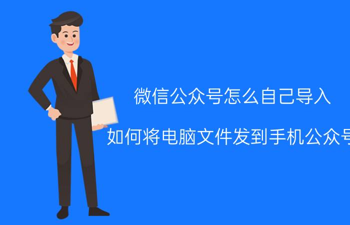 微信公众号怎么自己导入 如何将电脑文件发到手机公众号？